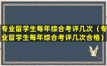 专业留学生每年综合考评几次（专业留学生每年综合考评几次合格）