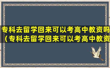 专科去留学回来可以考高中教资吗（专科去留学回来可以考高中教资吗知乎）