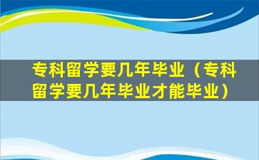 专科留学要几年毕业（专科留学要几年毕业才能毕业）
