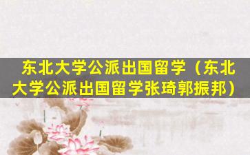 东北大学公派出国留学（东北大学公派出国留学张琦郭振邦）