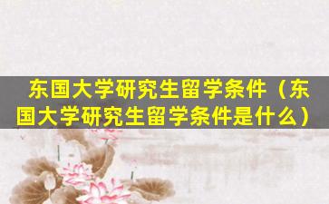 东国大学研究生留学条件（东国大学研究生留学条件是什么）