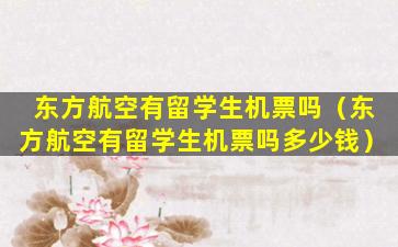 东方航空有留学生机票吗（东方航空有留学生机票吗多少钱）