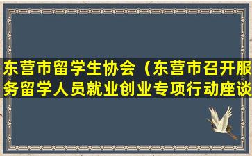 东营市留学生协会（东营市召开服务留学人员就业创业专项行动座谈会）