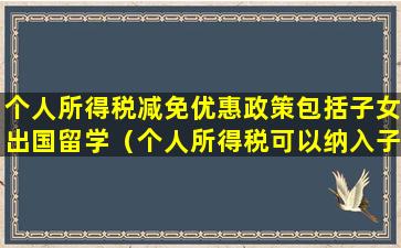 个人所得税减免优惠政策包括子女出国留学（个人所得税可以纳入子女教育减免多少）