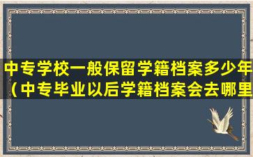 中专学校一般保留学籍档案多少年（中专毕业以后学籍档案会去哪里）