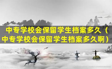中专学校会保留学生档案多久（中专学校会保留学生档案多久啊）