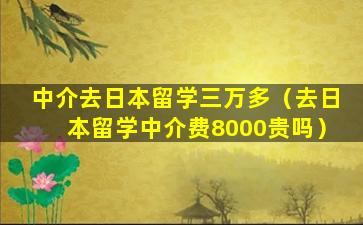中介去日本留学三万多（去日本留学中介费8000贵吗）