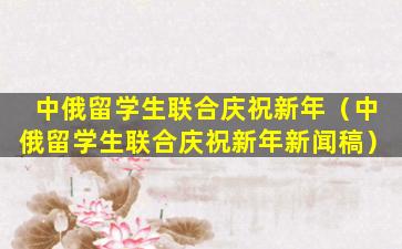中俄留学生联合庆祝新年（中俄留学生联合庆祝新年新闻稿）