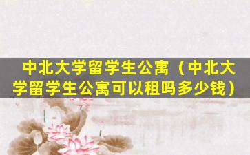 中北大学留学生公寓（中北大学留学生公寓可以租吗多少钱）