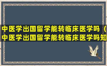 中医学出国留学能转临床医学吗（中医学出国留学能转临床医学吗知乎）