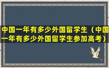 中国一年有多少外国留学生（中国一年有多少外国留学生参加高考）