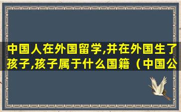 中国人在外国留学,并在外国生了孩子,孩子属于什么国籍（中国公民在国外生的孩子可以回中国上户口吗）