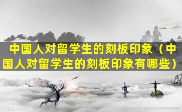 中国人对留学生的刻板印象（中国人对留学生的刻板印象有哪些）