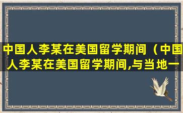 中国人李某在美国留学期间（中国人李某在美国留学期间,与当地一美国）