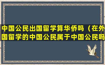 中国公民出国留学算华侨吗（在外国留学的中国公民属于中国公民吗）