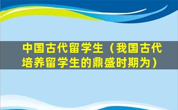 中国古代留学生（我国古代培养留学生的鼎盛时期为）