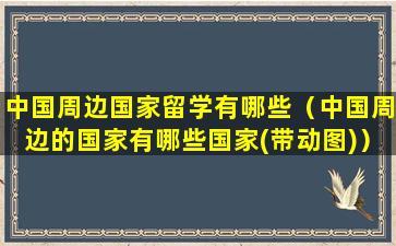 中国周边国家留学有哪些（中国周边的国家有哪些国家(带动图)）