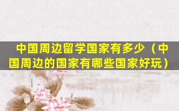 中国周边留学国家有多少（中国周边的国家有哪些国家好玩）