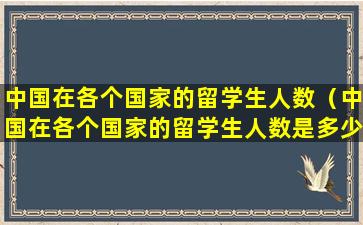 中国在各个国家的留学生人数（中国在各个国家的留学生人数是多少）