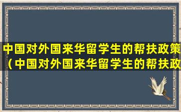 中国对外国来华留学生的帮扶政策（中国对外国来华留学生的帮扶政策是什么）