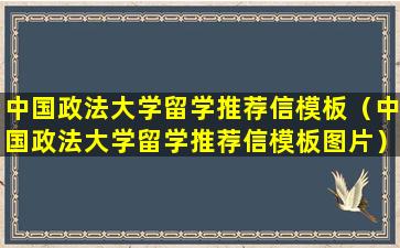 中国政法大学留学推荐信模板（中国政法大学留学推荐信模板图片）