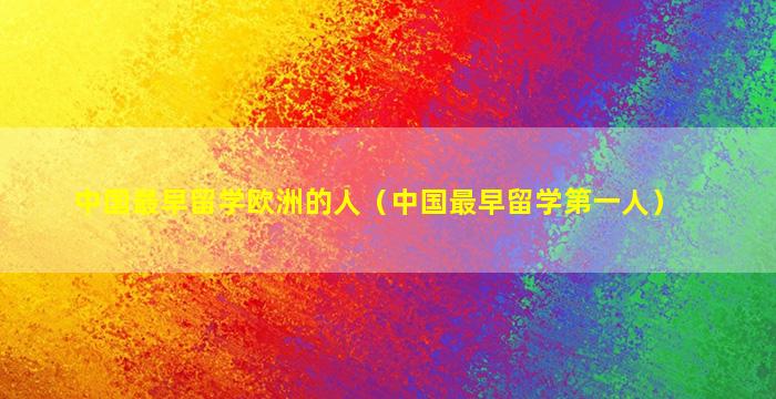 中国最早留学欧洲的人（中国最早留学第一人）