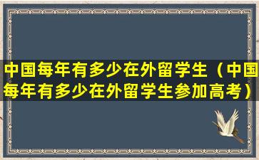 中国每年有多少在外留学生（中国每年有多少在外留学生参加高考）