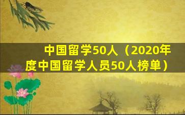 中国留学50人（2020年度中国留学人员50人榜单）