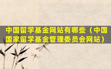 中国留学基金网站有哪些（中国国家留学基金管理委员会网站）