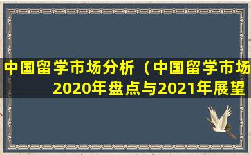 中国留学市场分析（中国留学市场2020年盘点与2021年展望）