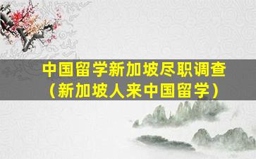 中国留学新加坡尽职调查（新加坡人来中国留学）