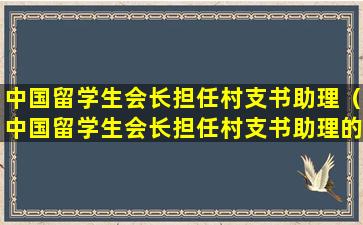 中国留学生会长担任村支书助理（中国留学生会长担任村支书助理的是谁）