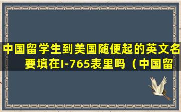 中国留学生到美国随便起的英文名要填在I-765表里吗（中国留学生到美国随便起的英文名要填在i-765表里吗）