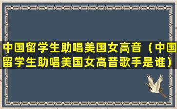 中国留学生助唱美国女高音（中国留学生助唱美国女高音歌手是谁）