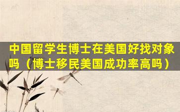 中国留学生博士在美国好找对象吗（博士移民美国成功率高吗）