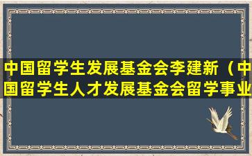 中国留学生发展基金会李建新（中国留学生人才发展基金会留学事业部）