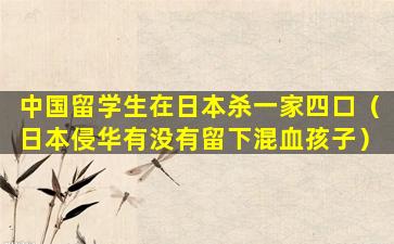 中国留学生在日本杀一家四口（日本侵华有没有留下混血孩子）