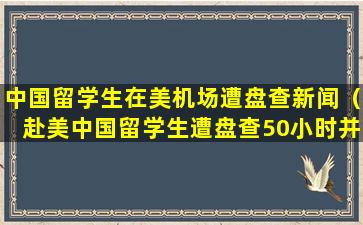 中国留学生在美机场遭盘查新闻（赴美中国留学生遭盘查50小时并遣返）