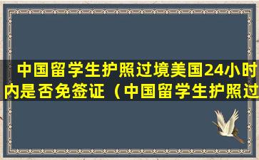 中国留学生护照过境美国24小时内是否免签证（中国留学生护照过境美国24小时内是否免签证了）