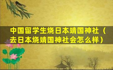 中国留学生烧日本靖国神社（去日本烧靖国神社会怎么样）