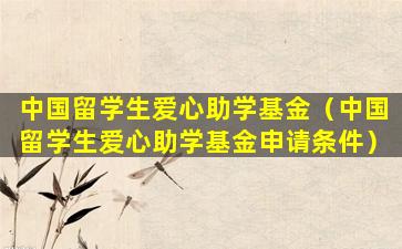 中国留学生爱心助学基金（中国留学生爱心助学基金申请条件）