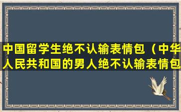 中国留学生绝不认输表情包（中华人民共和国的男人绝不认输表情包）