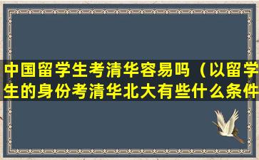 中国留学生考清华容易吗（以留学生的身份考清华北大有些什么条件）