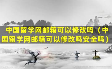 中国留学网邮箱可以修改吗（中国留学网邮箱可以修改吗安全吗）