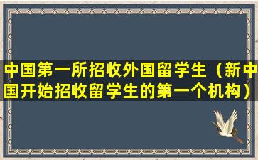 中国第一所招收外国留学生（新中国开始招收留学生的第一个机构）
