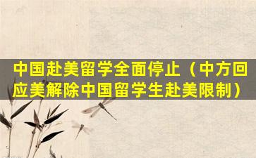 中国赴美留学全面停止（中方回应美解除中国留学生赴美限制）