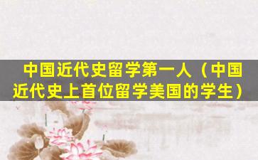 中国近代史留学第一人（中国近代史上首位留学美国的学生）