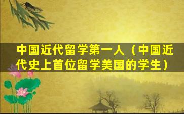 中国近代留学第一人（中国近代史上首位留学美国的学生）