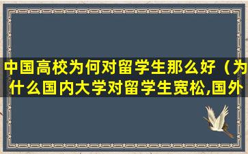 中国高校为何对留学生那么好（为什么国内大学对留学生宽松,国外大学却对我们更严格）