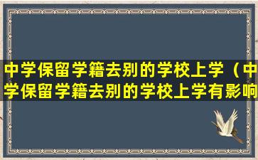 中学保留学籍去别的学校上学（中学保留学籍去别的学校上学有影响吗）